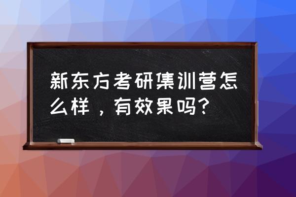 新东方考研集训营 新东方考研集训营怎么样，有效果吗？