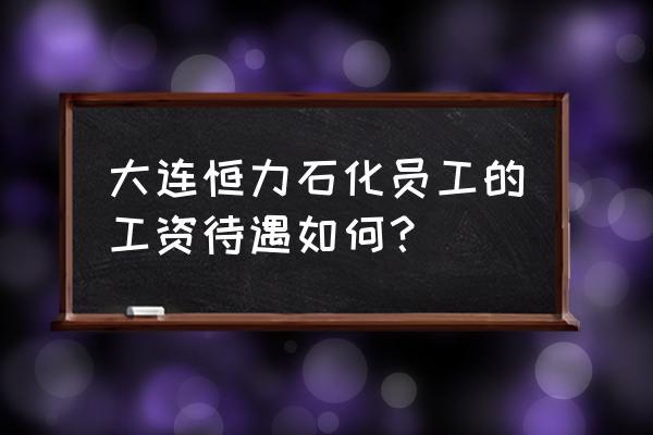 大连恒力石化 大连恒力石化员工的工资待遇如何？