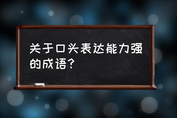 口头表达能力强 关于口头表达能力强的成语？