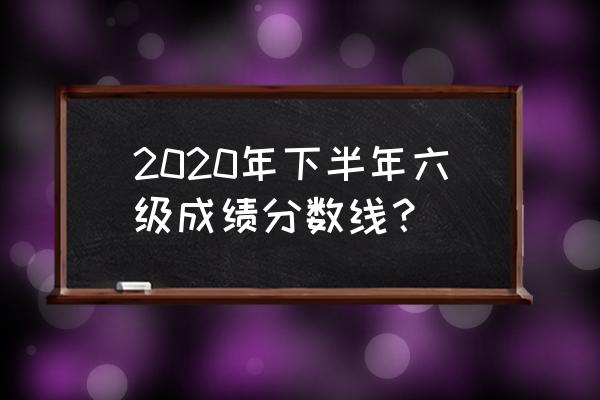 2020六级及格线 2020年下半年六级成绩分数线？