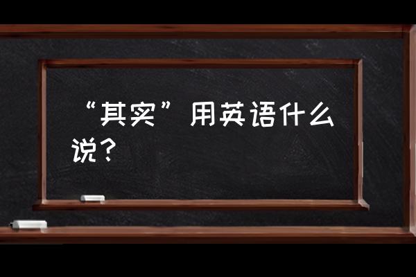 其实英文怎么写 “其实”用英语什么说？