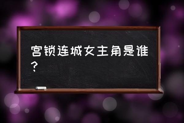 宫锁连城全部演员表 宫锁连城女主角是谁？