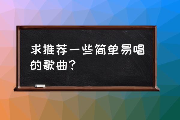 唱首属于我们简单的歌 求推荐一些简单易唱的歌曲？