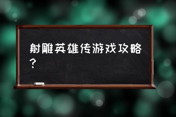 射雕英雄传手游攻略 射雕英雄传游戏攻略？