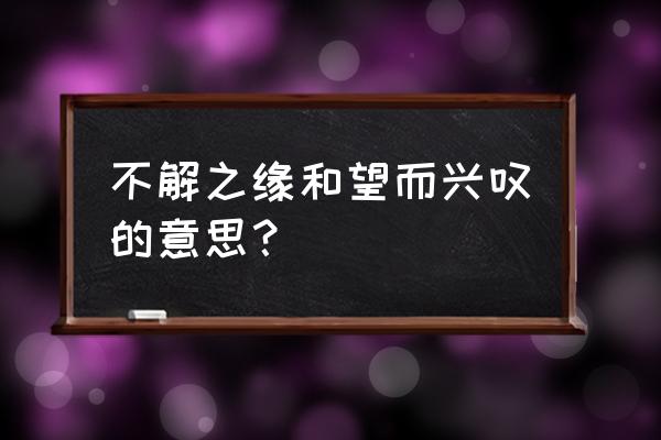 结下了不解之缘的意思 不解之缘和望而兴叹的意思？