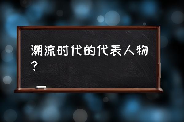 潮流先锋有谁 潮流时代的代表人物？