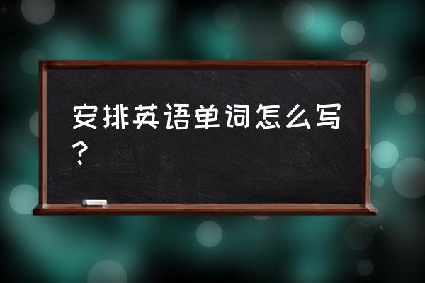 生产安排用英语怎么说 安排英语单词怎么写？