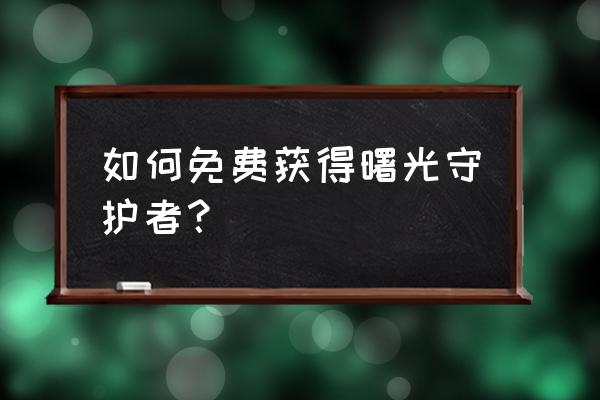 免费领取曙光守护者礼包 如何免费获得曙光守护者？