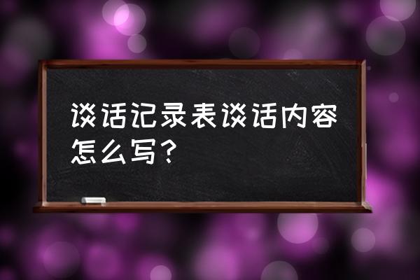 谈心谈话记录表谈话内容 谈话记录表谈话内容怎么写？