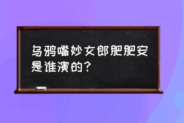 乌鸦嘴妙女朗云播 乌鸦嘴妙女郎肥肥安是谁演的？