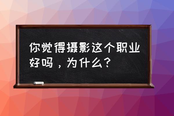 学摄影专业好吗 你觉得摄影这个职业好吗，为什么？