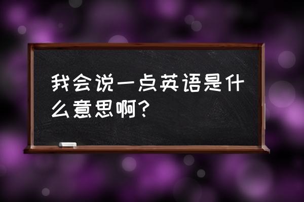 我会说英语用英语怎么写 我会说一点英语是什么意思啊？