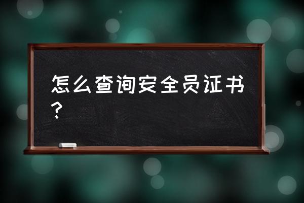 建筑安全员证书查询 怎么查询安全员证书？