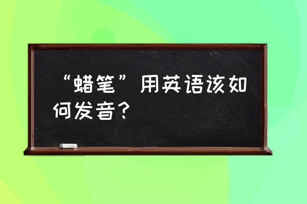 蜡笔英语怎么写 “蜡笔”用英语该如何发音？