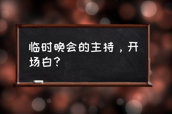 晚会主持词开场白单人 临时晚会的主持，开场白？