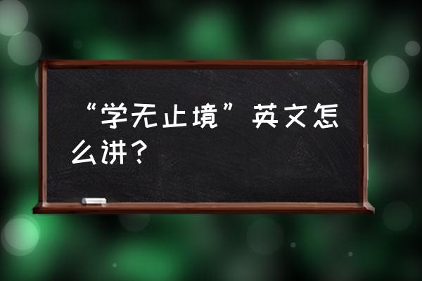 俗话说学无止境英语 “学无止境”英文怎么讲？