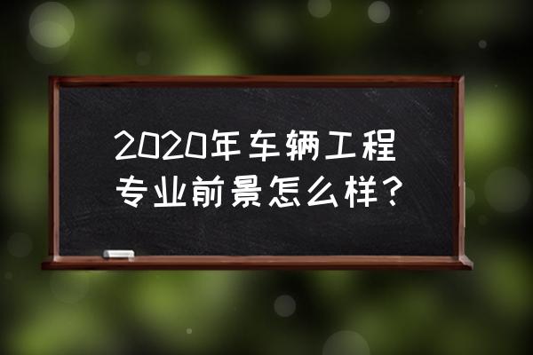 车辆工程专业就业前景2020 2020年车辆工程专业前景怎么样？