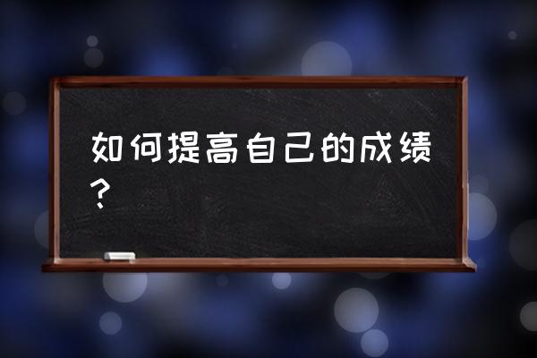 如何提高成绩方法 如何提高自己的成绩？