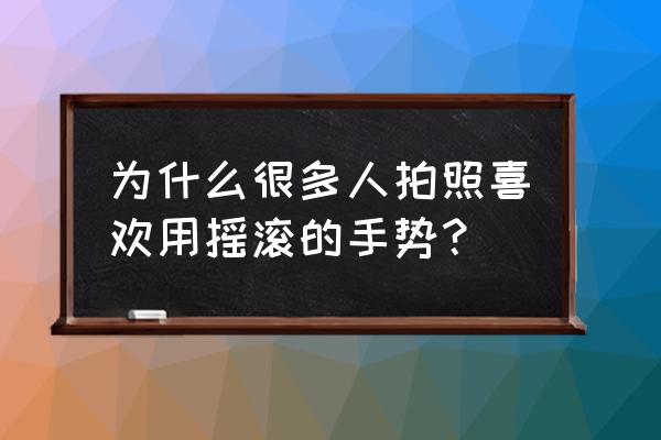 摇滚手势表情 为什么很多人拍照喜欢用摇滚的手势？