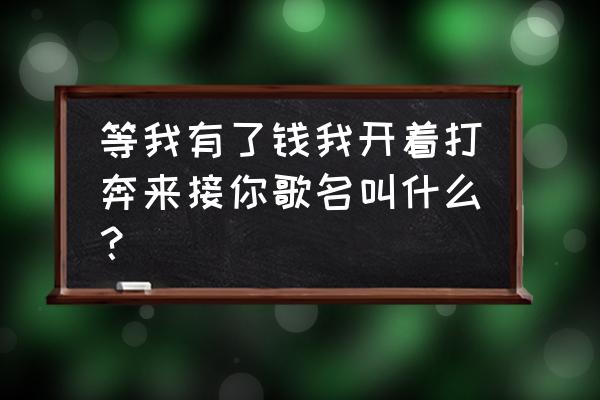 等我开着大奔来接你 等我有了钱我开着打奔来接你歌名叫什么？