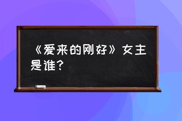 爱来的刚好角色介绍 《爱来的刚好》女主是谁？