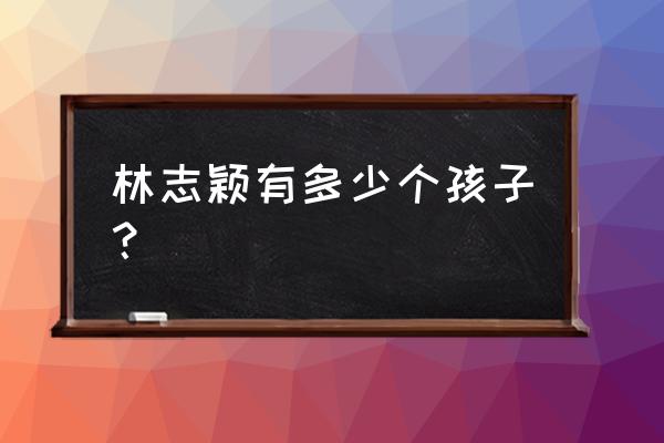 林志颖几个孩子 林志颖有多少个孩子？