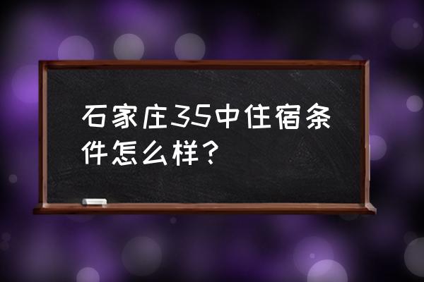 石家庄35中的现状 石家庄35中住宿条件怎么样？