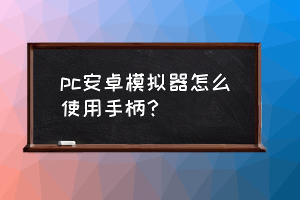 虚拟键盘设置手柄 pc安卓模拟器怎么使用手柄？