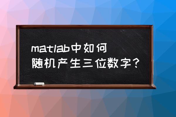 matlab生成多个随机数 matlab中如何随机产生三位数字？