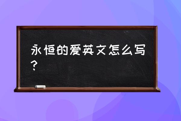 永恒的爱英文怎么写好看 永恒的爱英文怎么写？