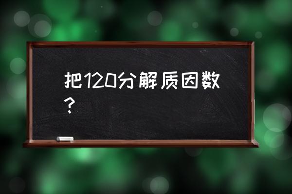 120分解质因数 把120分解质因数？