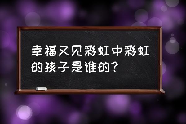 幸福又见彩虹完整版 幸福又见彩虹中彩虹的孩子是谁的？