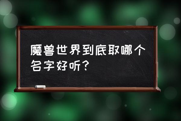 好听的魔兽世界的游戏名字 魔兽世界到底取哪个名字好听？