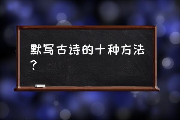 初中古诗文默写 默写古诗的十种方法？