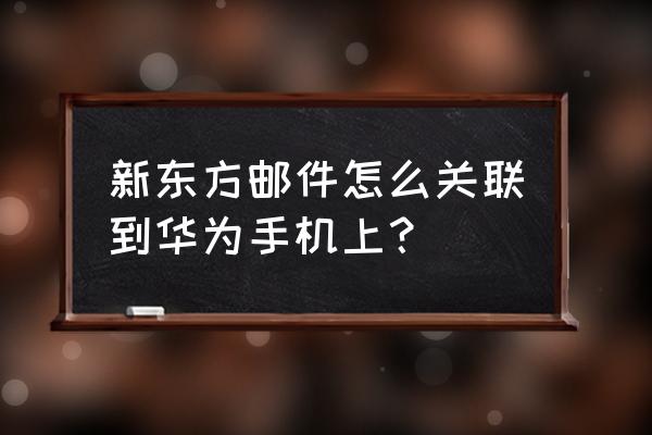 杭州新东方邮箱 新东方邮件怎么关联到华为手机上？