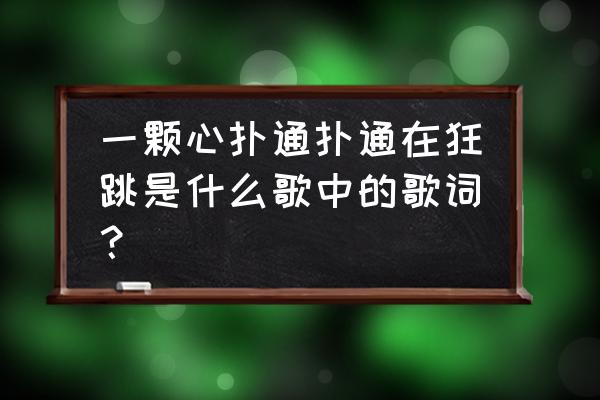 一颗心为你扑通扑通的狂跳 一颗心扑通扑通在狂跳是什么歌中的歌词？