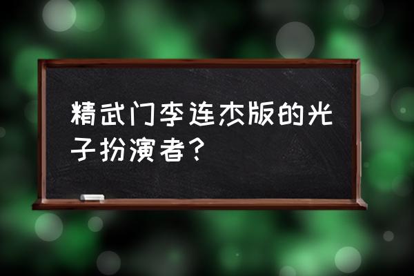 精武门李连杰光子 精武门李连杰版的光子扮演者？