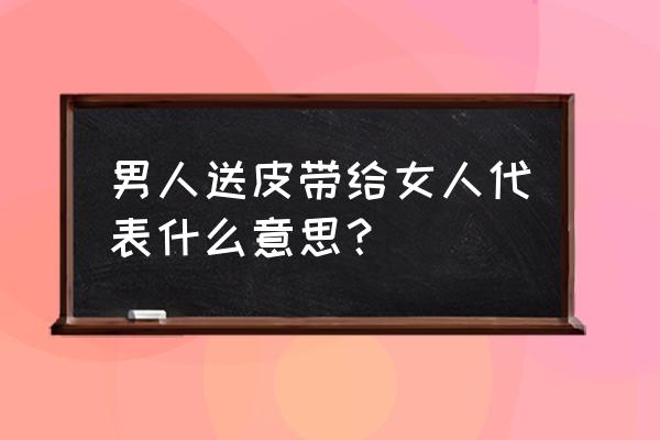 御姐与皮带 男人送皮带给女人代表什么意思？