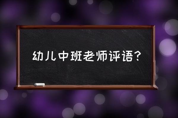 中班老师对幼儿的评语 幼儿中班老师评语？