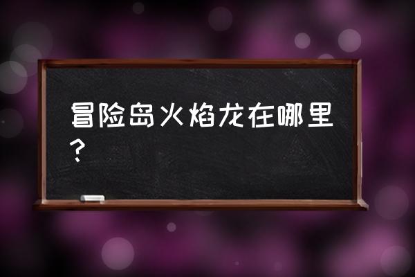 冒险岛火龙在哪里 冒险岛火焰龙在哪里？