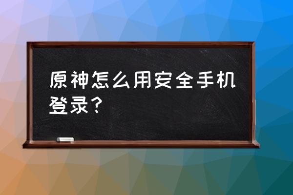 原神安全手机 原神怎么用安全手机登录？