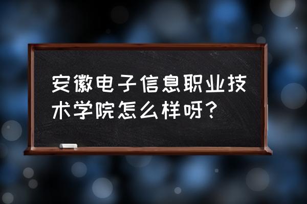 安徽电子信息 安徽电子信息职业技术学院怎么样呀？