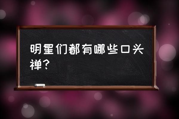 明星口头禅大全 明星们都有哪些口头禅？