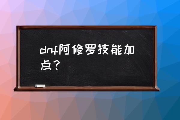 修罗技能加点 dnf阿修罗技能加点？