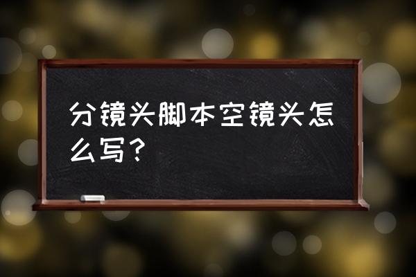 分镜头脚本技巧 分镜头脚本空镜头怎么写？