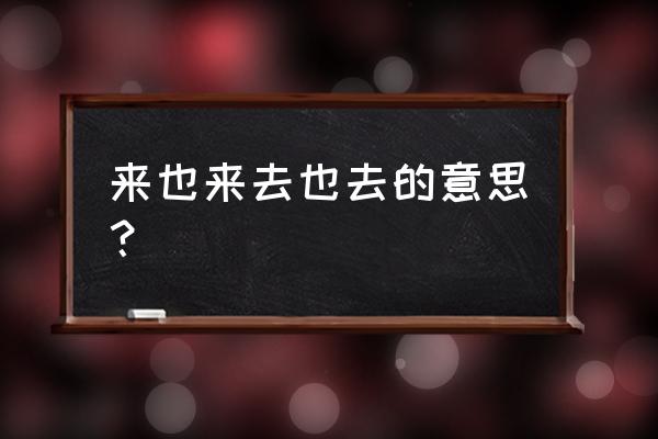 来也来去呀去也去 来也来去也去的意思？