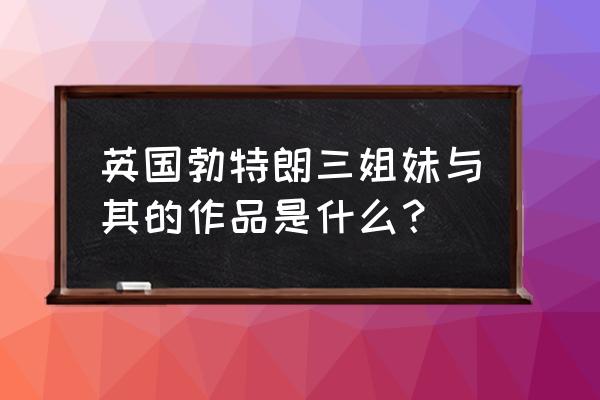 勃朗特三姐妹谁是姐姐 英国勃特朗三姐妹与其的作品是什么？