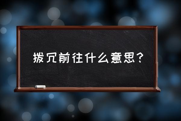 拔冗前往的意思 拨冗前往什么意思？