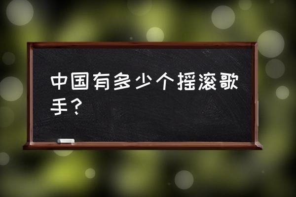 中国摇滚歌手代表人物 中国有多少个摇滚歌手？