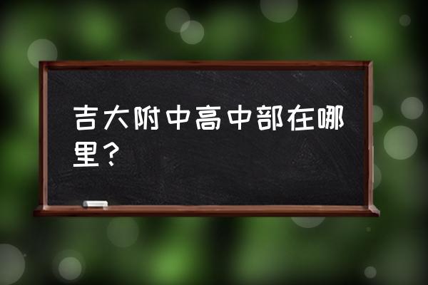 吉大附中高中部位置 吉大附中高中部在哪里？